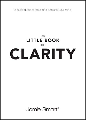 The Little Book of Clarity: A Quick Guide to Focus and Declutter Your Mind: A Quick Guide to Focus and Declutter Your Mind